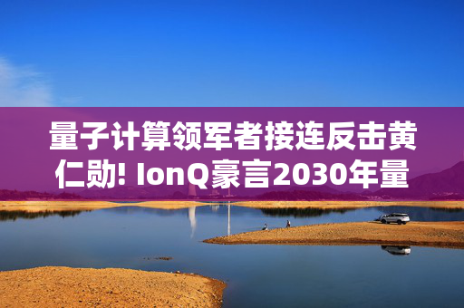 量子计算领军者接连反击黄仁勋! IonQ豪言2030年量子营收破10亿美元