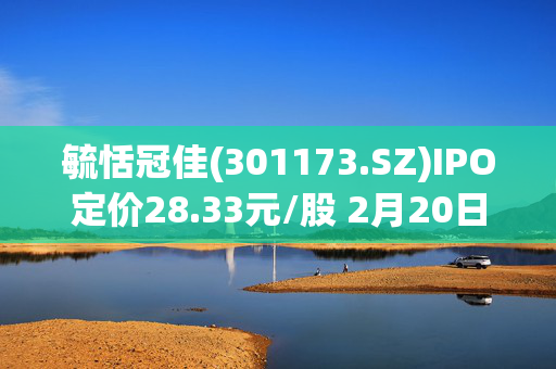 毓恬冠佳(301173.SZ)IPO定价28.33元/股 2月20日开启申购