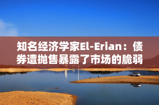 知名经济学家El-Erian：债券遭抛售暴露了市场的脆弱性