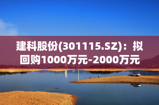 建科股份(301115.SZ)：拟回购1000万元-2000万元公司股份