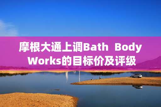 摩根大通上调Bath  Body Works的目标价及评级