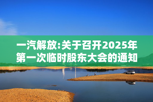 一汽解放:关于召开2025年第一次临时股东大会的通知