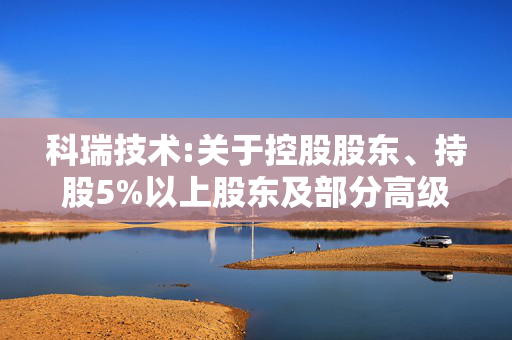 科瑞技术:关于控股股东、持股5%以上股东及部分高级管理人员股份减持计划预披露公告