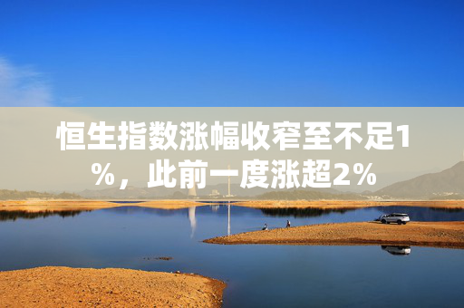 恒生指数涨幅收窄至不足1%，此前一度涨超2%