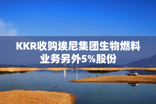 KKR收购埃尼集团生物燃料业务另外5%股份