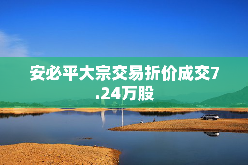 安必平大宗交易折价成交7.24万股