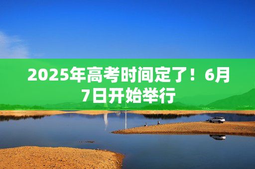 2025年高考时间定了！6月7日开始举行