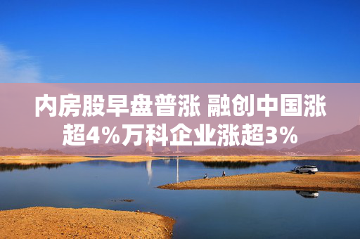 内房股早盘普涨 融创中国涨超4%万科企业涨超3%