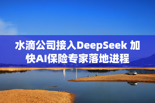 水滴公司接入DeepSeek 加快AI保险专家落地进程