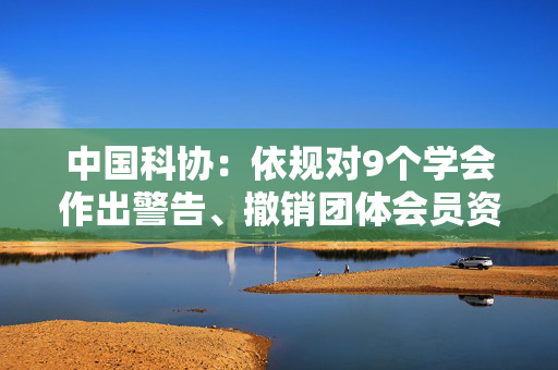 中国科协：依规对9个学会作出警告、撤销团体会员资格处理