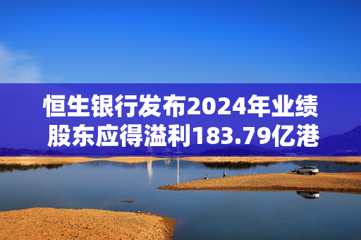 恒生银行发布2024年业绩 股东应得溢利183.79亿港元同比增加2.98%