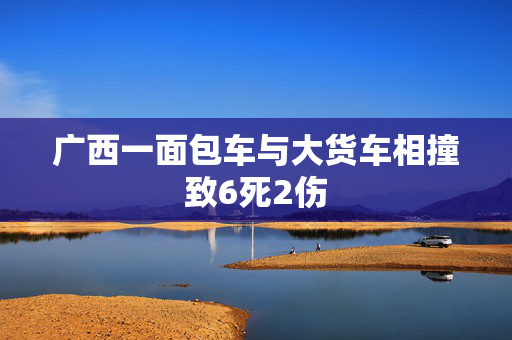 广西一面包车与大货车相撞致6死2伤