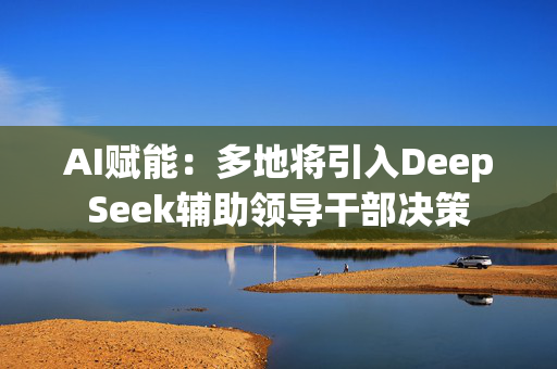 AI赋能：多地将引入DeepSeek辅助领导干部决策