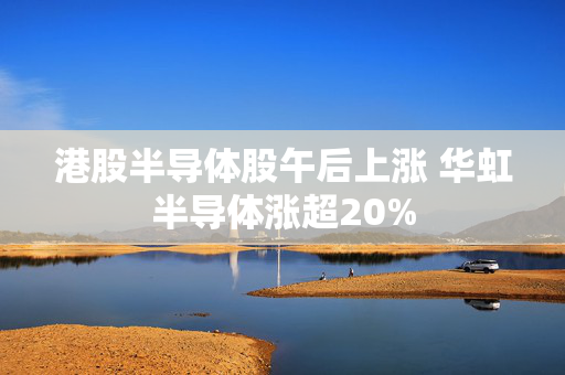 港股半导体股午后上涨 华虹半导体涨超20%