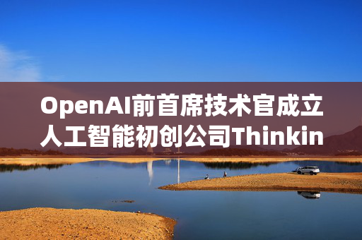 OpenAI前首席技术官成立人工智能初创公司Thinking Machines Lab