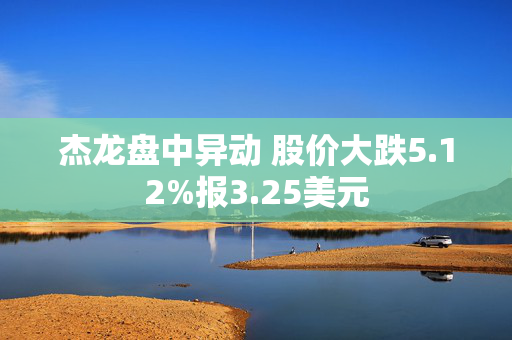 杰龙盘中异动 股价大跌5.12%报3.25美元