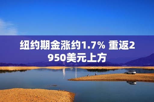 纽约期金涨约1.7% 重返2950美元上方