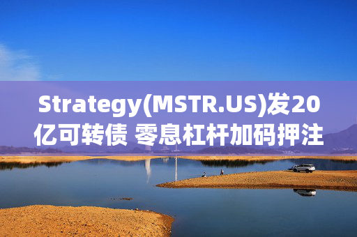 Strategy(MSTR.US)发20亿可转债 零息杠杆加码押注加密牛市