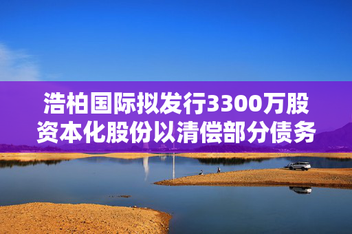 浩柏国际拟发行3300万股资本化股份以清偿部分债务