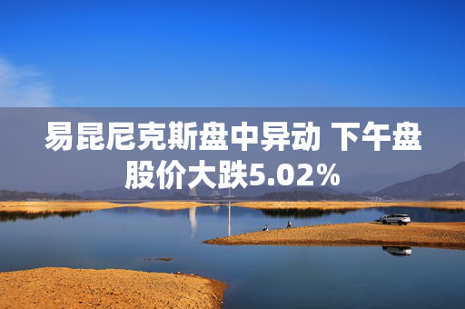 易昆尼克斯盘中异动 下午盘股价大跌5.02%