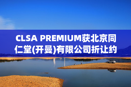 CLSA PREMIUM获北京同仁堂(开曼)有限公司折让约33.57%提全购要约