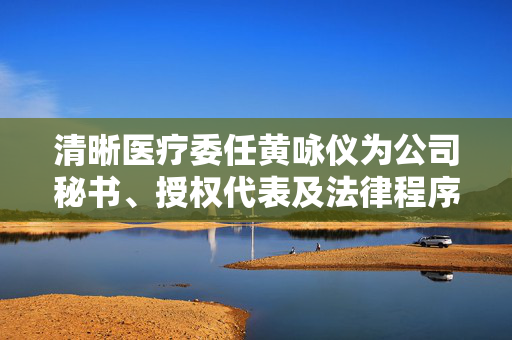 清晰医疗委任黄咏仪为公司秘书、授权代表及法律程序文件接收代理人