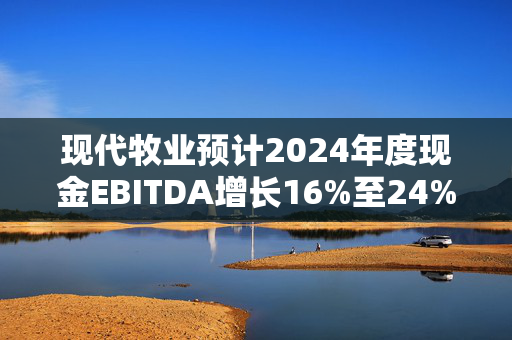 现代牧业预计2024年度现金EBITDA增长16%至24%