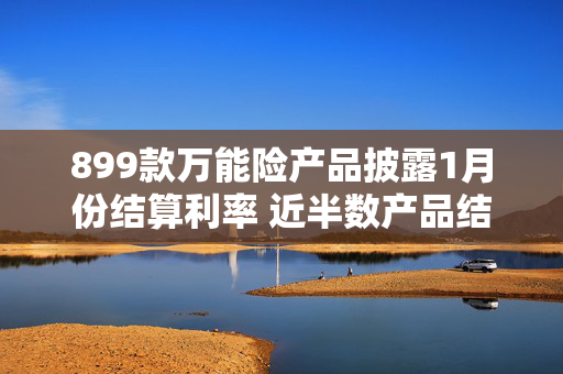 899款万能险产品披露1月份结算利率 近半数产品结算利率为3%及以上