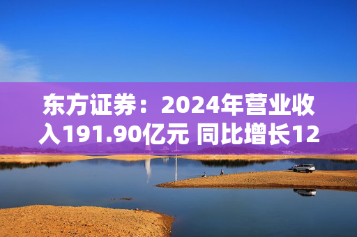 东方证券：2024年营业收入191.90亿元 同比增长12.29%