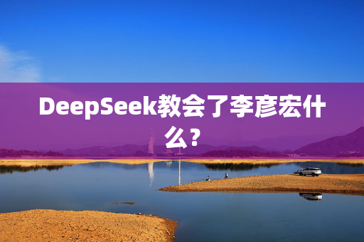 DeepSeek教会了李彦宏什么？