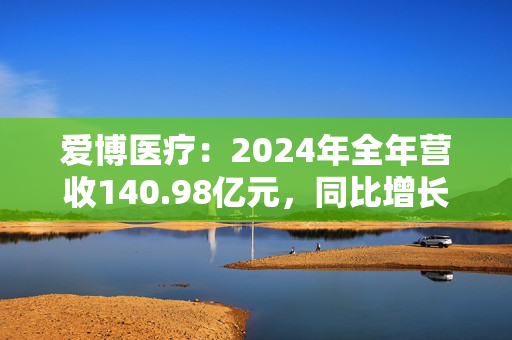 爱博医疗：2024年全年营收140.98亿元，同比增长48.22%