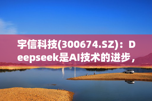 宇信科技(300674.SZ)：Deepseek是AI技术的进步，为中小金融机构带来AI应用落地的算力门槛降低