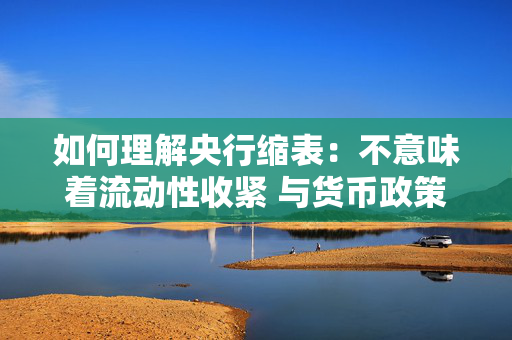 如何理解央行缩表：不意味着流动性收紧 与货币政策取向并无相关性