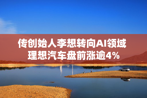 传创始人李想转向AI领域 理想汽车盘前涨逾4%