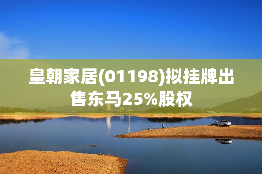 皇朝家居(01198)拟挂牌出售东马25%股权