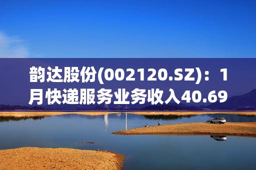 韵达股份(002120.SZ)：1月快递服务业务收入40.69亿元 同比下降8.36%