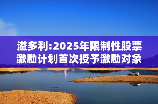 溢多利:2025年限制性股票激励计划首次授予激励对象名单