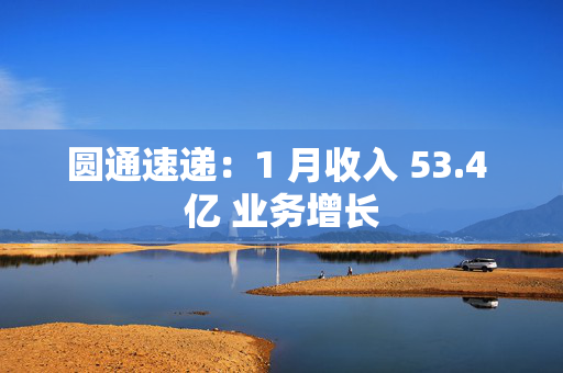 圆通速递：1 月收入 53.4 亿 业务增长