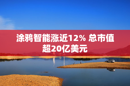 涂鸦智能涨近12% 总市值超20亿美元