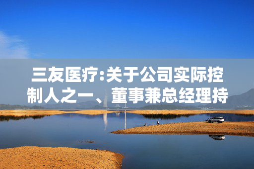 三友医疗:关于公司实际控制人之一、董事兼总经理持有公司股份变动情况的公告