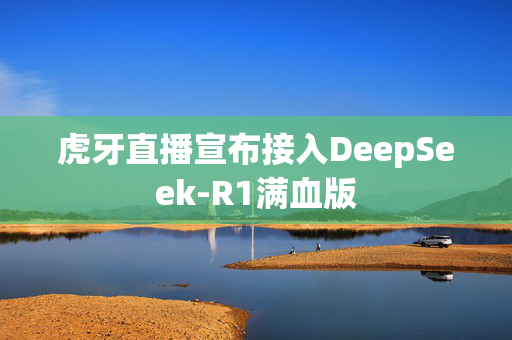 虎牙直播宣布接入DeepSeek-R1满血版