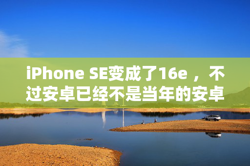 iPhone SE变成了16e ，不过安卓已经不是当年的安卓了