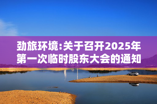 劲旅环境:关于召开2025年第一次临时股东大会的通知