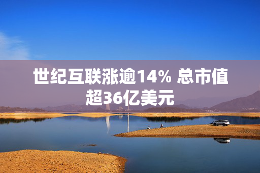 世纪互联涨逾14% 总市值超36亿美元