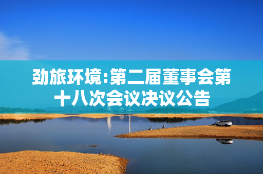 劲旅环境:第二届董事会第十八次会议决议公告