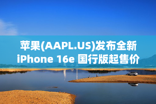 苹果(AAPL.US)发布全新iPhone 16e 国行版起售价4499元