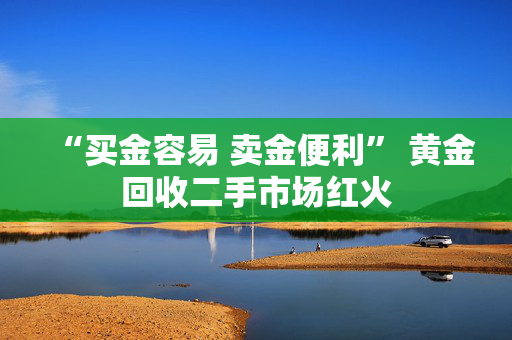 “买金容易 卖金便利” 黄金回收二手市场红火