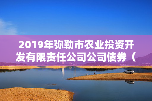 2019年弥勒市农业投资开发有限责任公司公司债券（第一期）2025年分期偿还本金提示性公告