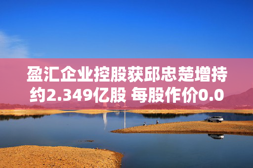 盈汇企业控股获邱忠楚增持约2.349亿股 每股作价0.06港元