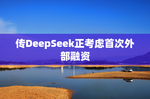 传DeepSeek正考虑首次外部融资